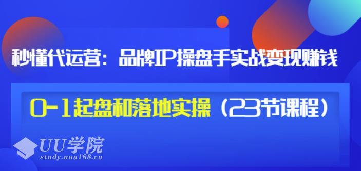 秒懂代运营：品牌IP操盘手实战赚钱，0-1起盘和落地实操（23节课程）