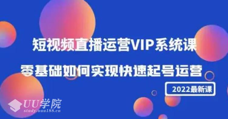 2022短视频直播运营VIP系统课：零基础如何实现快速起号运营