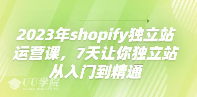 2023年shopify独立站运营课,7天让你独立站从入门到精通