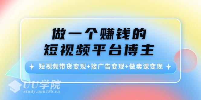 做一个赚钱的短视频平台博主,短视频带货变现+接广告变现+做卖课变现