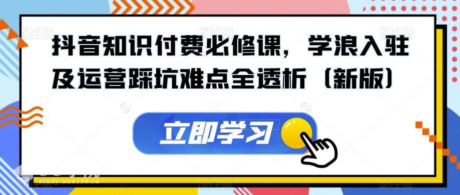 抖音知识付费必修课，学浪入驻及运营踩坑难点全透析（新版）