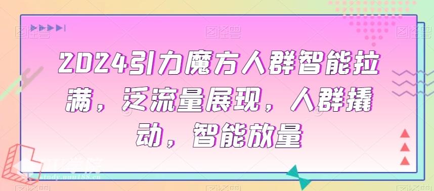 2024引力魔方人群智能拉满，泛流量展现，人群撬动，智能放量