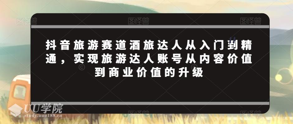 抖音旅游赛道酒旅达人从入门到精通，实现旅游达人账号从内容价值到商业...