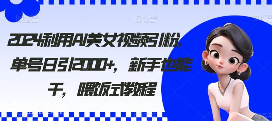 2024利用AI美女视频引粉，单号日引2000+，新手也能干，喂饭式教程【揭...