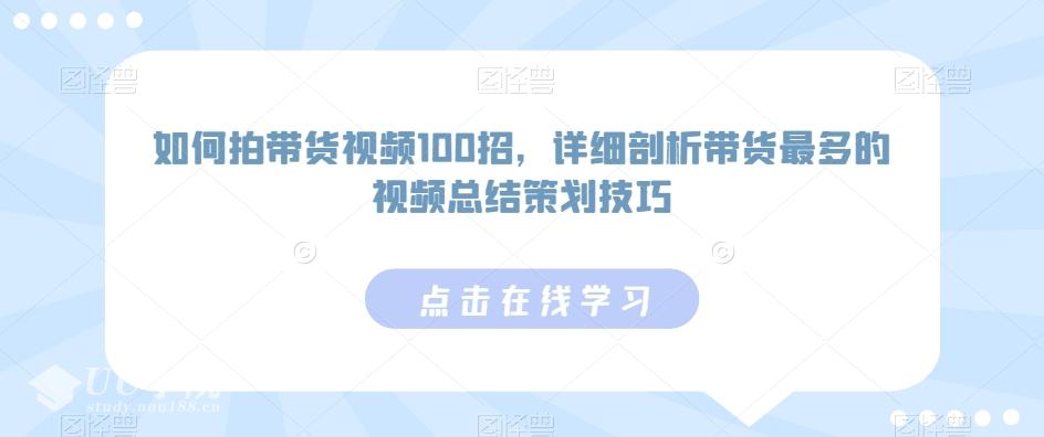 如何拍带货视频100招，详细剖析带货最多的视频总结策划技巧