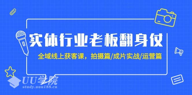 抖音实体行业老板翻身仗：全域-线上获客课，拍摄篇/成片实战/运营篇（20节...