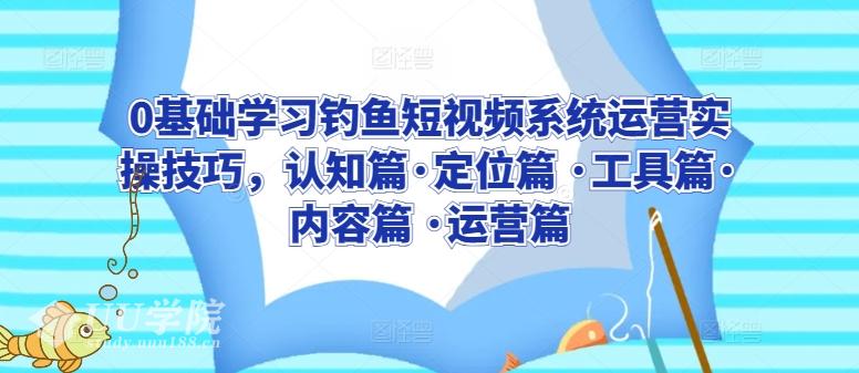 0基础学习钓鱼短视频系统运营实操技巧，认知篇·定位篇 ·工具篇·内容...