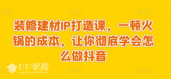 装修建材IP打造课，一顿火锅的成本，让你彻底学会怎么做抖音