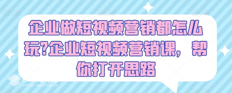 企业做短视频营销都怎么玩?企业短视频营销课，帮你打开思路