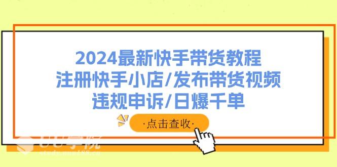 2024最新快手带货教程：注册快手小店/发布带货视频/违规申诉/日爆千单...