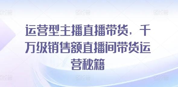 主播培训教程运营型主播直播带货，千万级销售额直播间带货运营秘籍