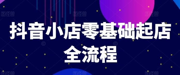 抖音小店零基础起店全流程，快速打造单品爆款技巧、商品卡引流模式与推...