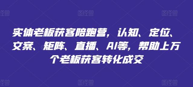 实体老板获客陪跑营，认知、定位、文案、矩阵、直播、AI等，帮助上万个...