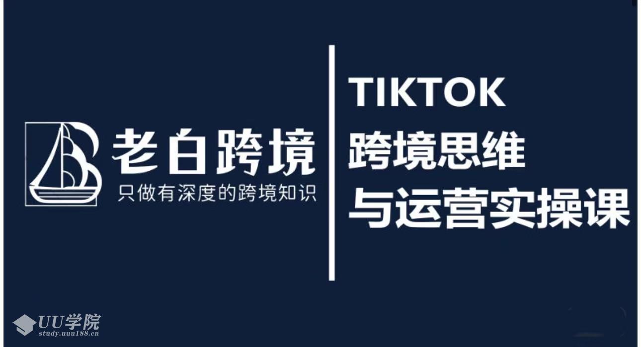 老白的TIKTOK跨境思维与运营实操课，只做有深度的跨境知识